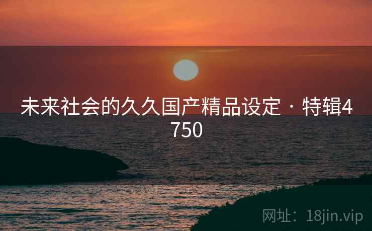 未来社会的久久国产精品设定 · 特辑4750
