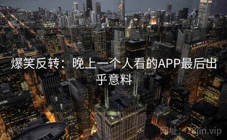 爆笑反转：晚上一个人看的APP最后出乎意料
