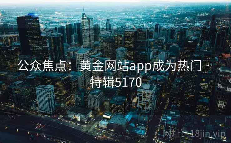公众焦点：黄金网站app成为热门 · 特辑5170