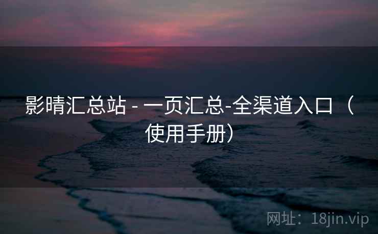影晴汇总站 - 一页汇总-全渠道入口(使用手册) 影晴汇总站 - 一页汇总-全渠道入口(使用手册)