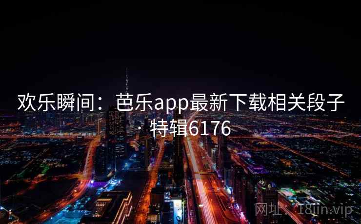 欢乐瞬间：芭乐app最新下载相关段子 · 特辑6176