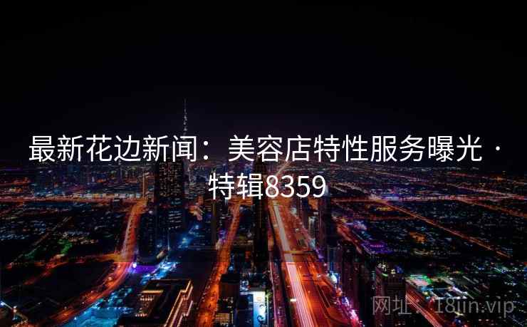 最新花边新闻:美容店特性服务曝光 · 特辑8359 最新花边新闻:美容店特性服务曝光 · 特辑8359