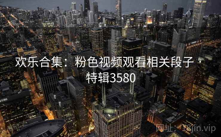 欢乐合集：粉色视频观看相关段子 · 特辑3580