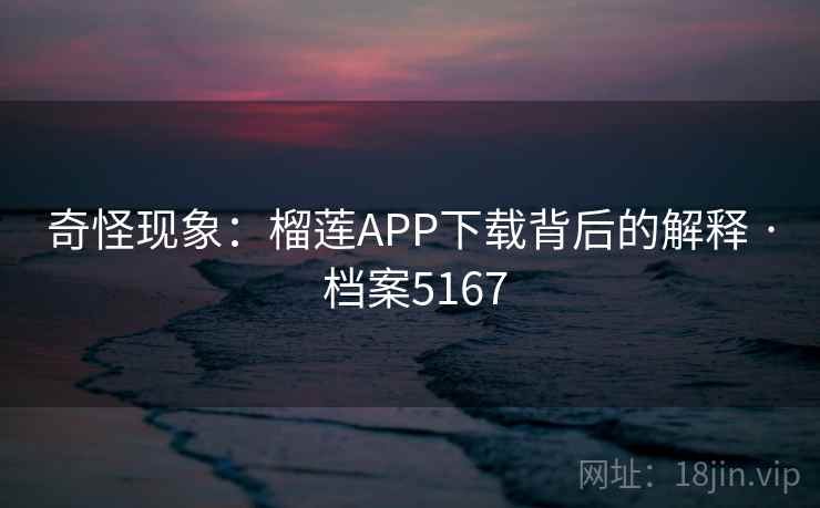 奇怪现象:榴莲APP下载背后的解释 · 档案5167 奇怪现象:榴莲APP下载背后的解释 · 档案5167