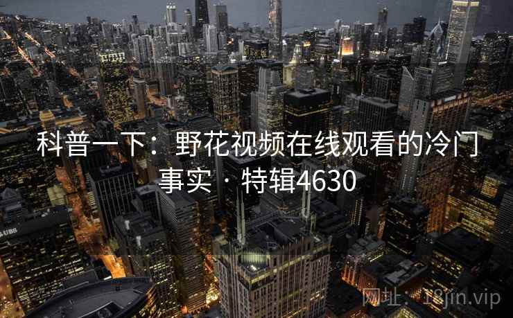 科普一下：野花视频在线观看的冷门事实 · 特辑4630
