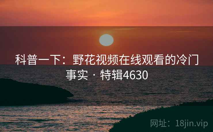 科普一下：野花视频在线观看的冷门事实 · 特辑4630