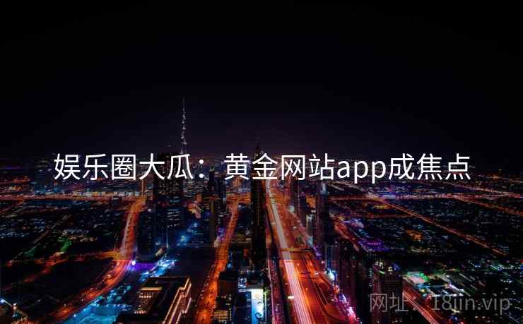 娱乐圈大瓜：黄金网站app成焦点
