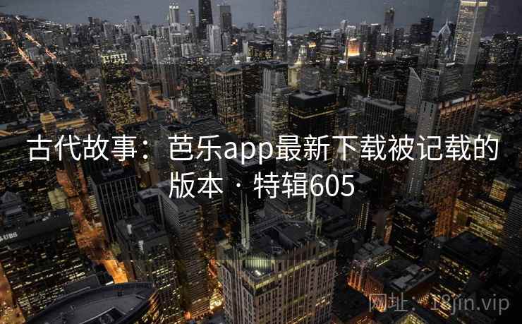 古代故事:芭乐app最新下载被记载的版本 · 特辑605 古代故事:芭乐app最新下载被记载的版本 · 特辑605