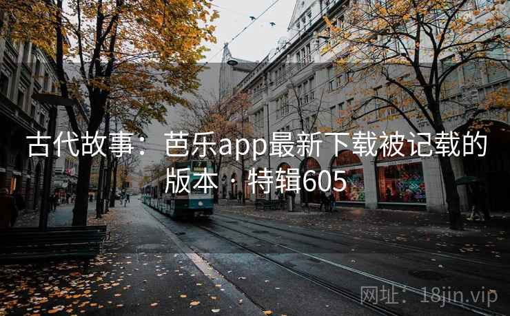 古代故事:芭乐app最新下载被记载的版本 · 特辑605 古代故事:芭乐app最新下载被记载的版本 · 特辑605