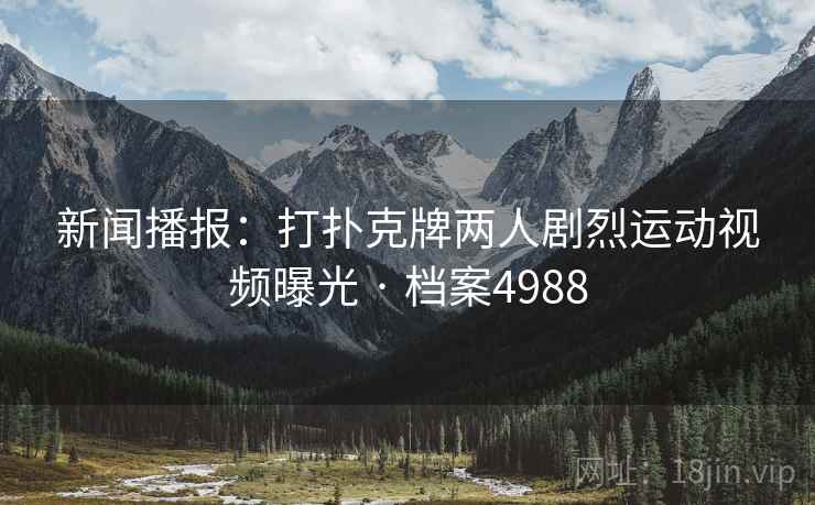 新闻播报：打扑克牌两人剧烈运动视频曝光 · 档案4988