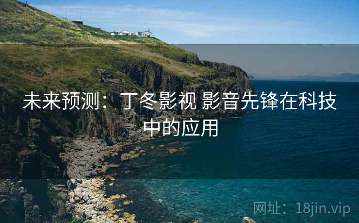未来预测:丁冬影视 影音先锋在科技中的应用 未来预测:丁冬影视 影音先锋在科技中的应用