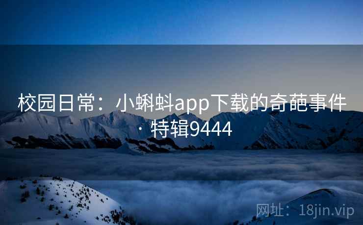 校园日常:小蝌蚪app下载的奇葩事件 · 特辑9444 校园日常:小蝌蚪app下载的奇葩事件 · 特辑9444