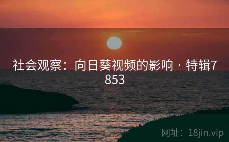 社会观察：向日葵视频的影响 · 特辑7853