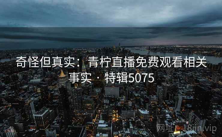 奇怪但真实：青柠直播免费观看相关事实 · 特辑5075