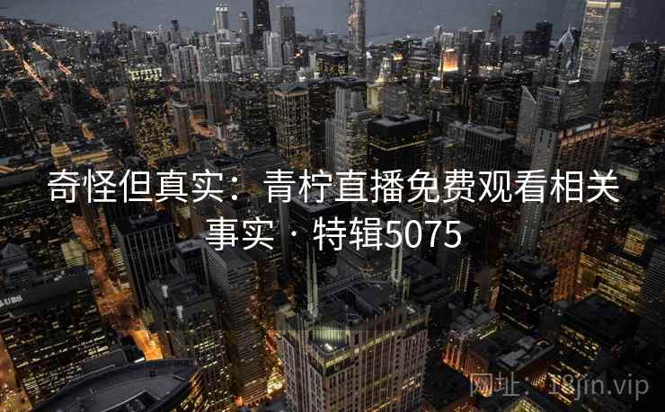 奇怪但真实：青柠直播免费观看相关事实 · 特辑5075