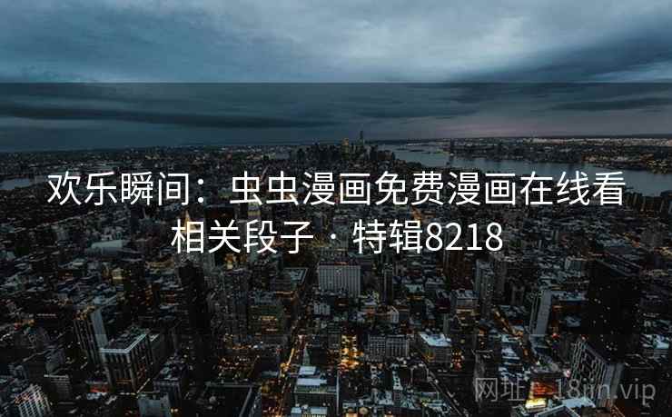 欢乐瞬间:虫虫漫画免费漫画在线看相关段子 · 特辑8218 欢乐瞬间:虫虫漫画免费漫画在线看相关段子 · 特辑8218