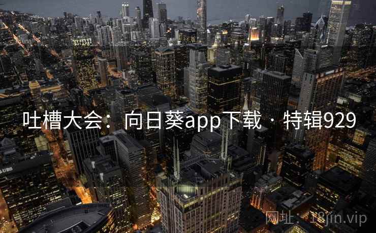 吐槽大会：向日葵app下载 · 特辑929