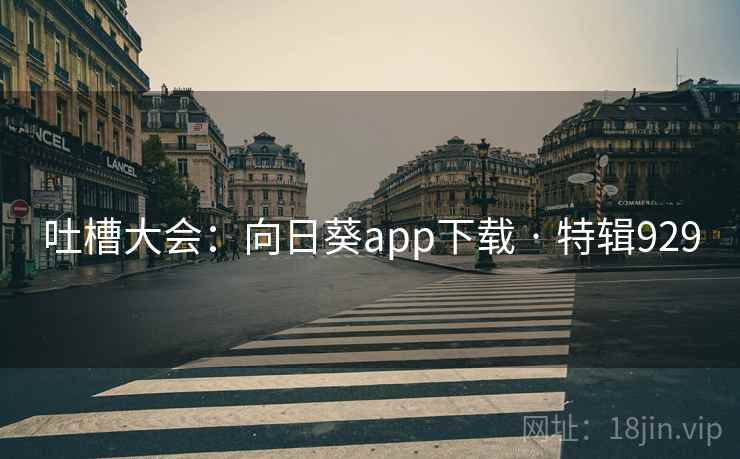 吐槽大会：向日葵app下载 · 特辑929