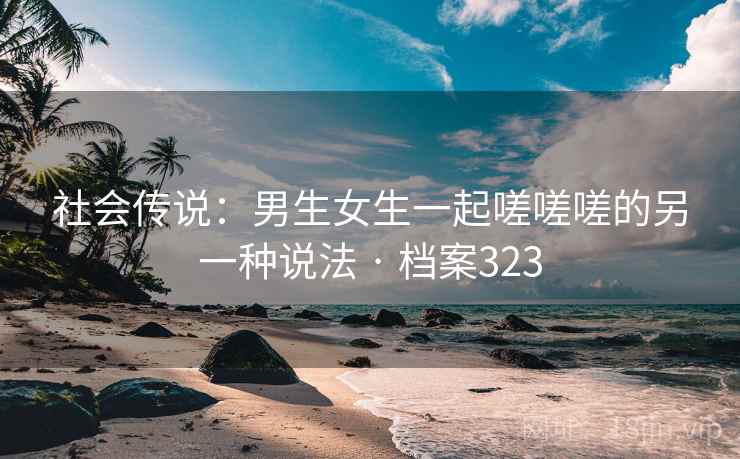 社会传说：男生女生一起嗟嗟嗟的另一种说法 · 档案323