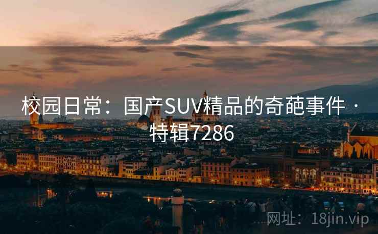 校园日常：国产SUV精品的奇葩事件 · 特辑7286
