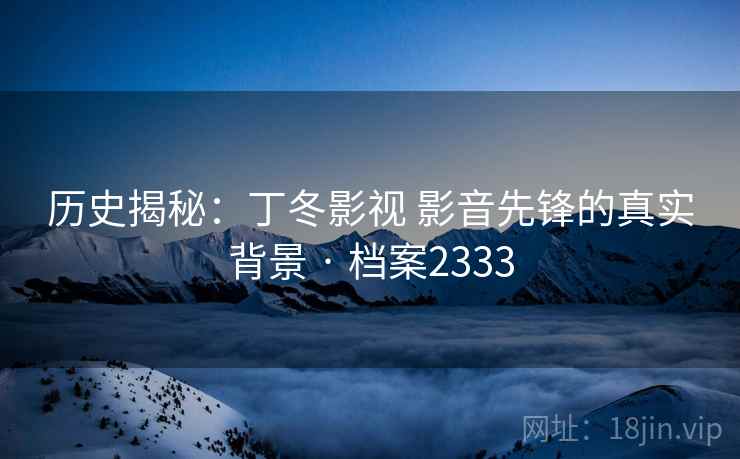 历史揭秘:丁冬影视 影音先锋的真实背景 · 档案2333 历史揭秘:丁冬影视 影音先锋的真实背景 · 档案2333