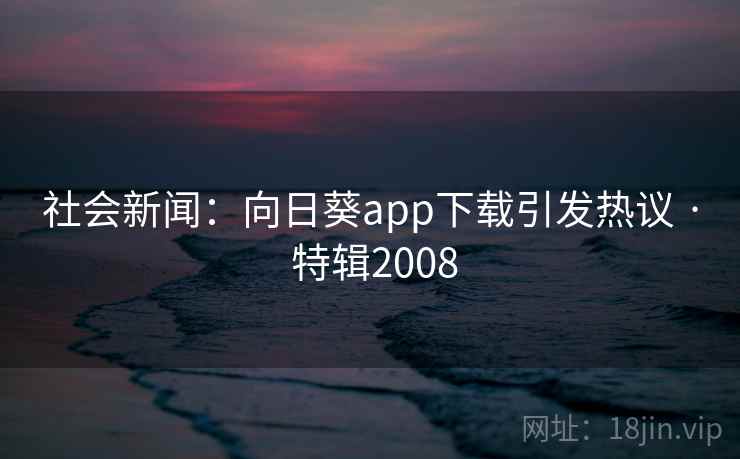 社会新闻：向日葵app下载引发热议 · 特辑2008