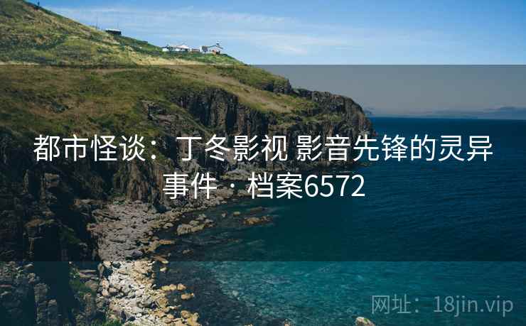 都市怪谈：丁冬影视 影音先锋的灵异事件 · 档案6572