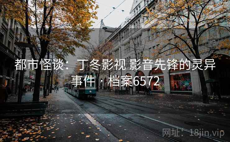 都市怪谈：丁冬影视 影音先锋的灵异事件 · 档案6572