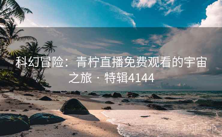 科幻冒险：青柠直播免费观看的宇宙之旅 · 特辑4144