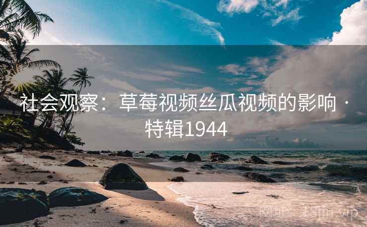 社会观察:草莓视频丝瓜视频的影响 · 特辑1944 社会观察:草莓视频丝瓜视频的影响 · 特辑1944