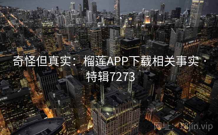 奇怪但真实:榴莲APP下载相关事实 · 特辑7273 奇怪但真实:榴莲APP下载相关事实 · 特辑7273
