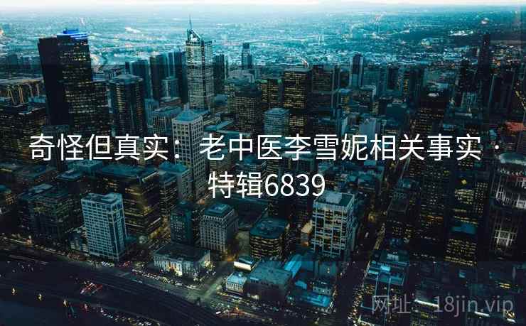 奇怪但真实:老中医李雪妮相关事实 · 特辑6839 奇怪但真实:老中医李雪妮相关事实 · 特辑6839