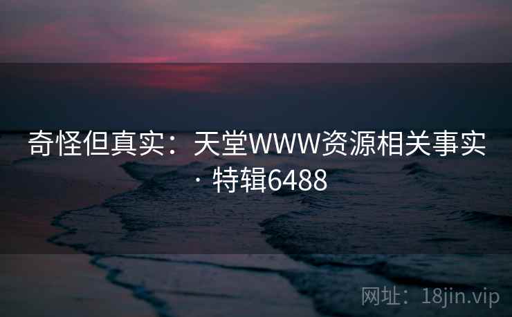 奇怪但真实:天堂WWW资源相关事实 · 特辑6488 奇怪但真实:天堂WWW资源相关事实 · 特辑6488