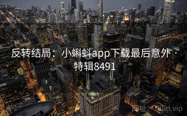 反转结局：小蝌蚪app下载最后意外 · 特辑8491