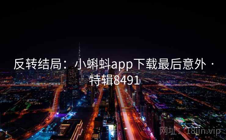 反转结局：小蝌蚪app下载最后意外 · 特辑8491
