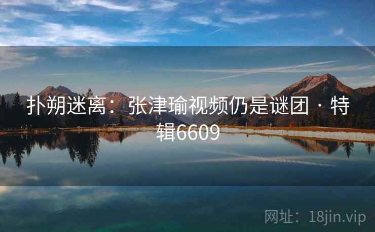 扑朔迷离：张津瑜视频仍是谜团 · 特辑6609