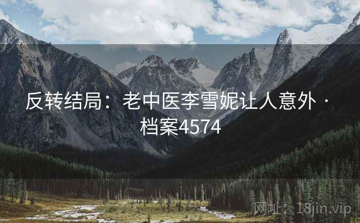 反转结局：老中医李雪妮让人意外 · 档案4574