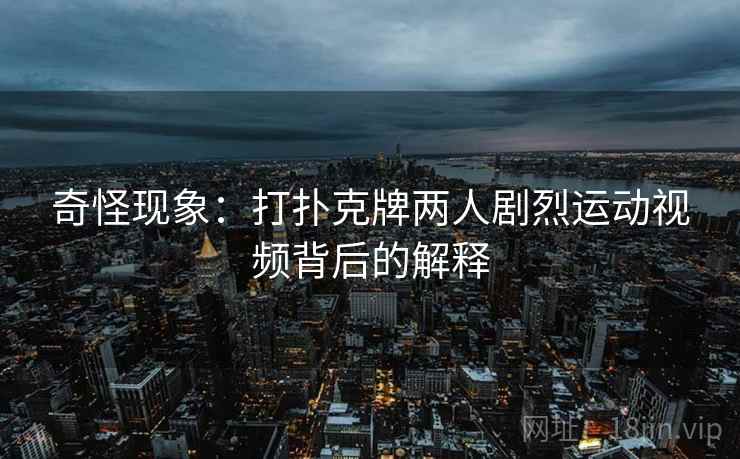 奇怪现象:打扑克牌两人剧烈运动视频背后的解释 奇怪现象:打扑克牌两人剧烈运动视频背后的解释