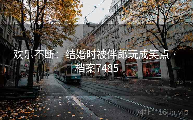 欢乐不断:结婚时被伴郎玩成笑点 · 档案7485 欢乐不断:结婚时被伴郎玩成笑点 · 档案7485