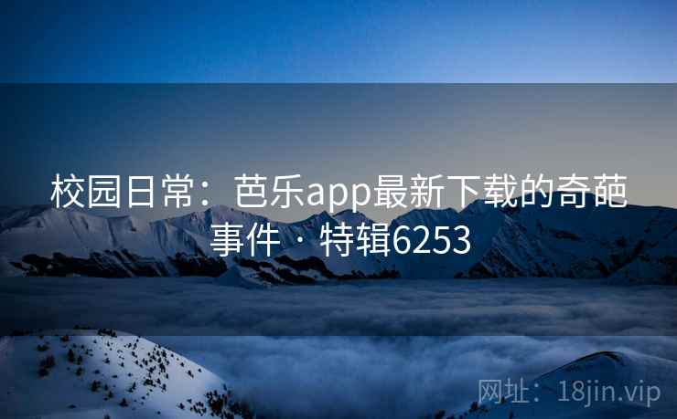 校园日常：芭乐app最新下载的奇葩事件 · 特辑6253
