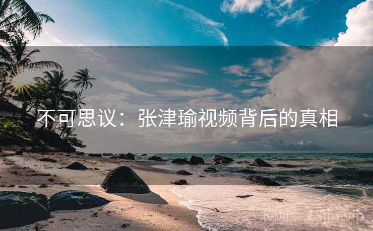 不可思议：张津瑜视频背后的真相