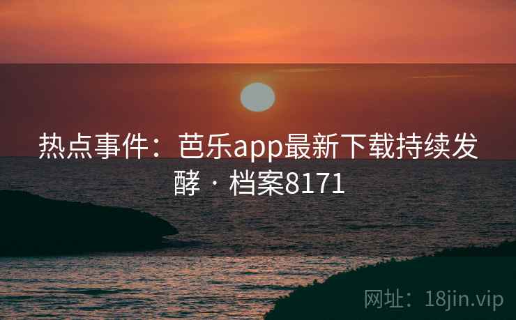 热点事件：芭乐app最新下载持续发酵 · 档案8171