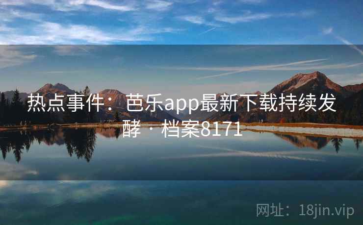 热点事件：芭乐app最新下载持续发酵 · 档案8171