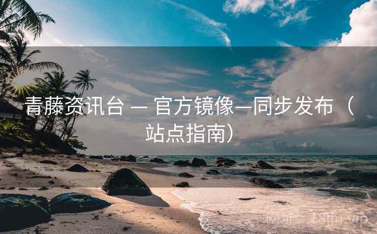 青藤资讯台 — 官方镜像—同步发布（站点指南）
