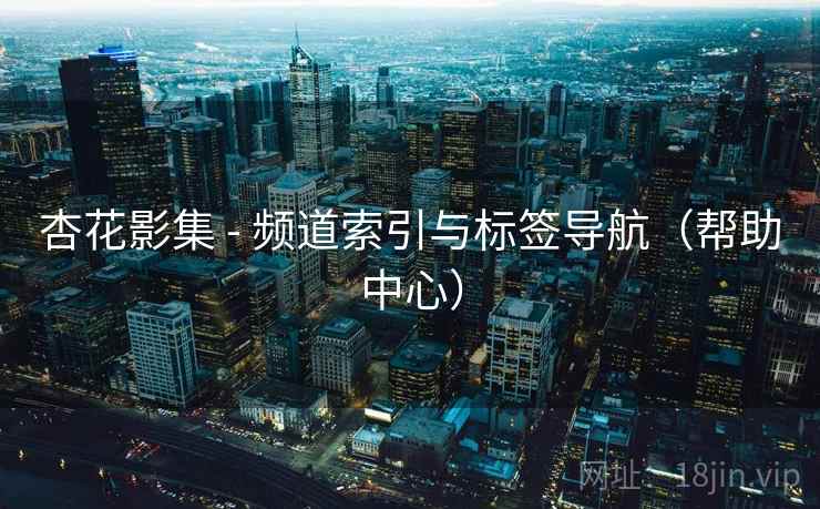 杏花影集 - 频道索引与标签导航（帮助中心）