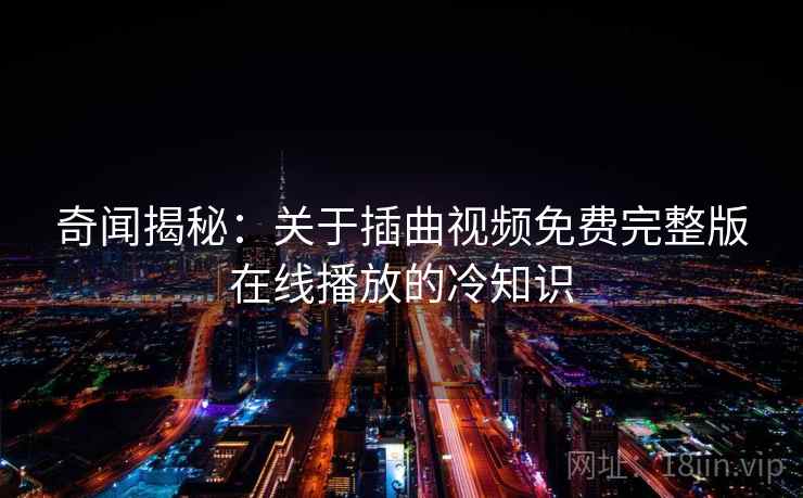 奇闻揭秘:关于插曲视频免费完整版在线播放的冷知识 奇闻揭秘:关于插曲视频免费完整版在线播放的冷知识