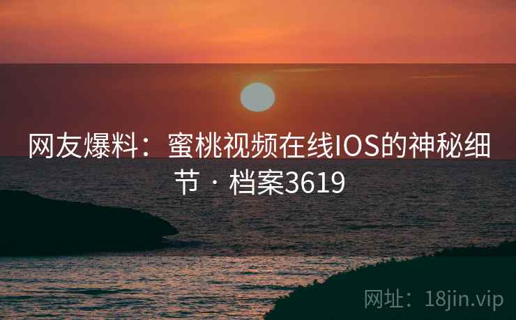 网友爆料：蜜桃视频在线IOS的神秘细节 · 档案3619