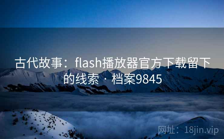 古代故事:flash播放器官方下载留下的线索 · 档案9845 古代故事:flash播放器官方下载留下的线索 · 档案9845