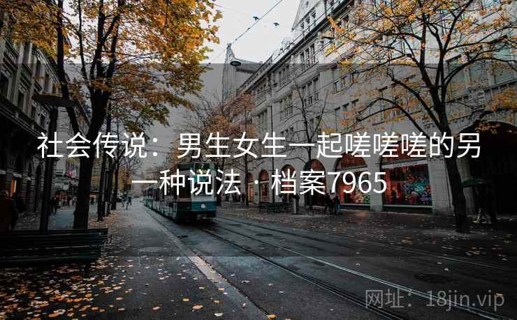 社会传说：男生女生一起嗟嗟嗟的另一种说法 · 档案7965